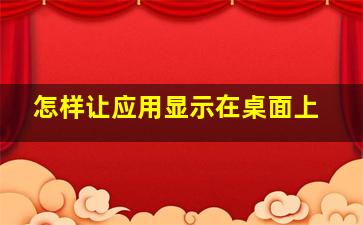 怎样让应用显示在桌面上