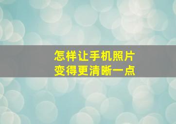 怎样让手机照片变得更清晰一点