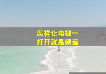 怎样让电视一打开就是频道