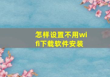 怎样设置不用wifi下载软件安装