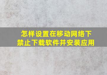 怎样设置在移动网络下禁止下载软件并安装应用