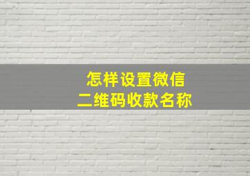 怎样设置微信二维码收款名称