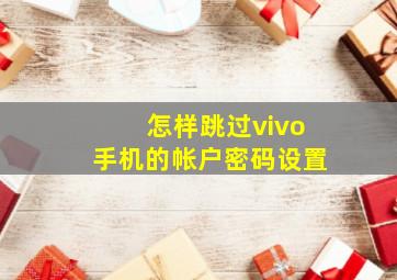 怎样跳过vivo手机的帐户密码设置