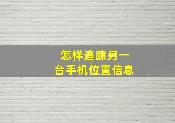 怎样追踪另一台手机位置信息