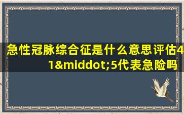 急性冠脉综合征是什么意思评估41·5代表急险吗