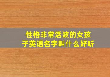 性格非常活波的女孩子英语名字叫什么好听