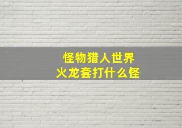 怪物猎人世界火龙套打什么怪