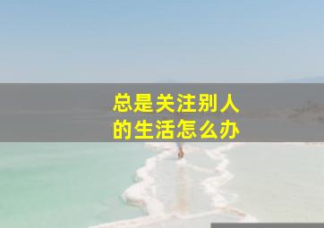 总是关注别人的生活怎么办