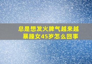 总是想发火脾气越来越暴躁女45岁怎么回事