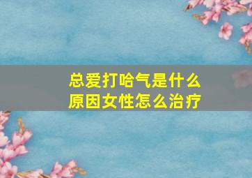 总爱打哈气是什么原因女性怎么治疗