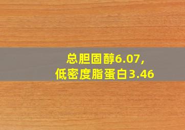 总胆固醇6.07,低密度脂蛋白3.46