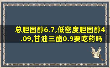 总胆固醇6.7,低密度胆固醇4.09,甘油三酯0.9要吃药吗