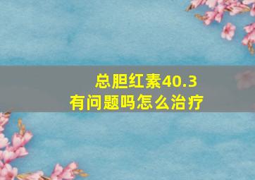 总胆红素40.3有问题吗怎么治疗