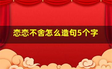 恋恋不舍怎么造句5个字