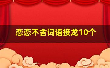 恋恋不舍词语接龙10个