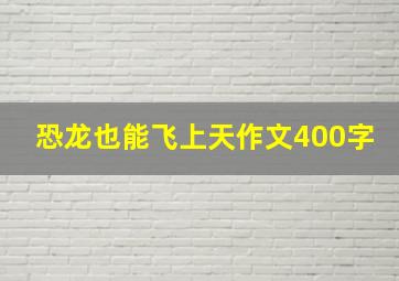 恐龙也能飞上天作文400字