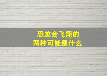 恐龙会飞翔的两种可能是什么