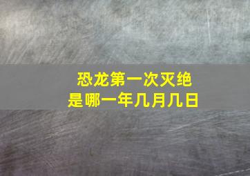 恐龙第一次灭绝是哪一年几月几日