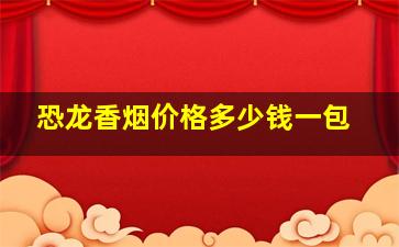 恐龙香烟价格多少钱一包