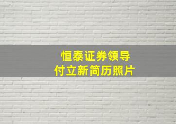 恒泰证券领导付立新简历照片