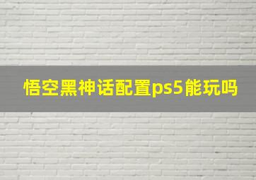 悟空黑神话配置ps5能玩吗