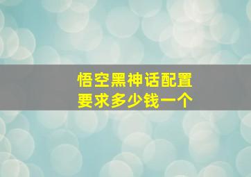 悟空黑神话配置要求多少钱一个