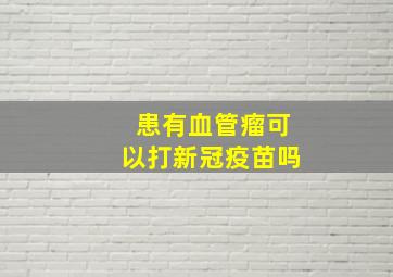 患有血管瘤可以打新冠疫苗吗