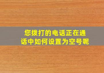 您拨打的电话正在通话中如何设置为空号呢