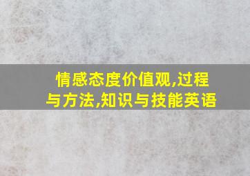 情感态度价值观,过程与方法,知识与技能英语