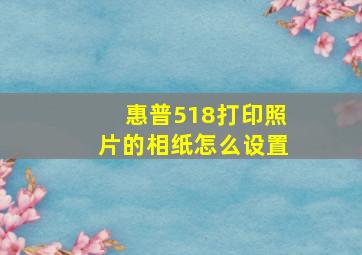 惠普518打印照片的相纸怎么设置