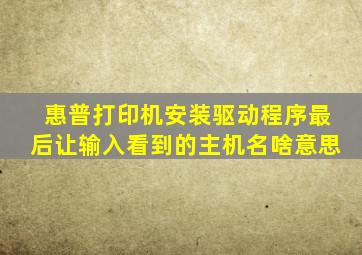 惠普打印机安装驱动程序最后让输入看到的主机名啥意思