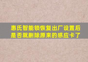 惠氏智能锁恢复出厂设置后是否就删除原来的感应卡了