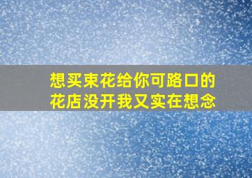 想买束花给你可路口的花店没开我又实在想念