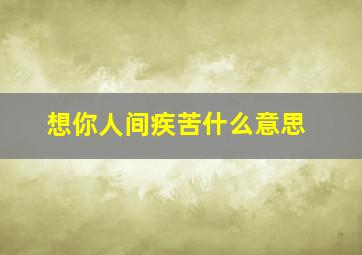 想你人间疾苦什么意思