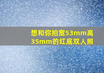 想和你拍宽53mm高35mm的红底双人照