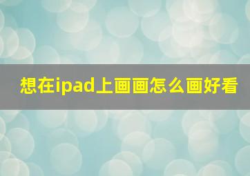 想在ipad上画画怎么画好看