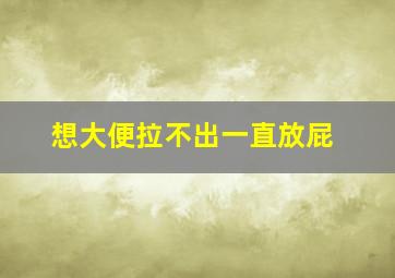 想大便拉不出一直放屁