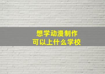 想学动漫制作可以上什么学校