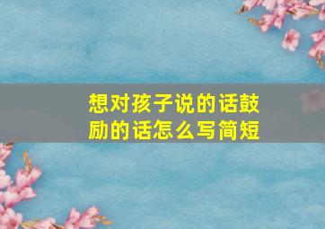 想对孩子说的话鼓励的话怎么写简短