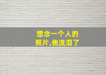 想念一个人的照片,他流泪了