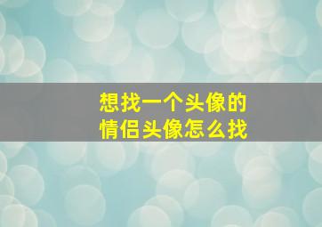 想找一个头像的情侣头像怎么找