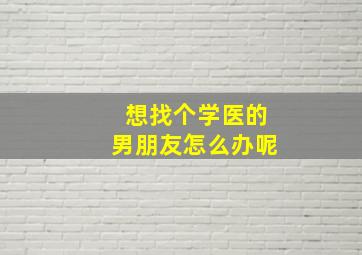 想找个学医的男朋友怎么办呢