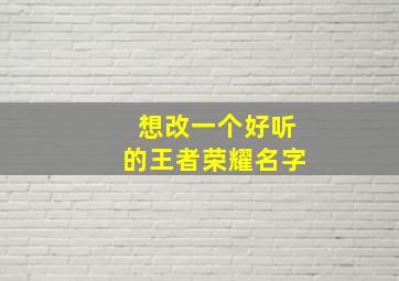 想改一个好听的王者荣耀名字