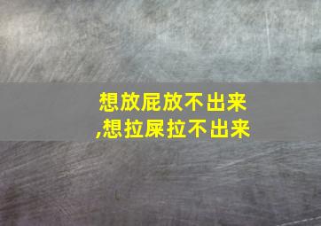 想放屁放不出来,想拉屎拉不出来