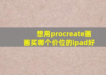 想用procreate画画买哪个价位的ipad好