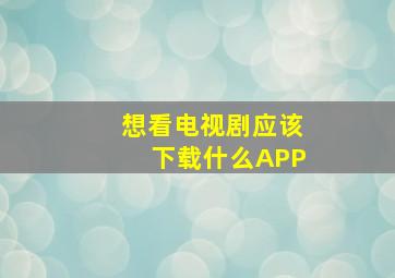 想看电视剧应该下载什么APP