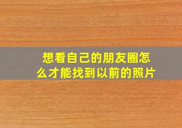 想看自己的朋友圈怎么才能找到以前的照片