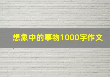 想象中的事物1000字作文