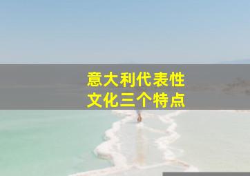 意大利代表性文化三个特点