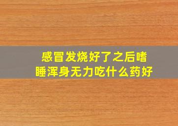 感冒发烧好了之后嗜睡浑身无力吃什么药好